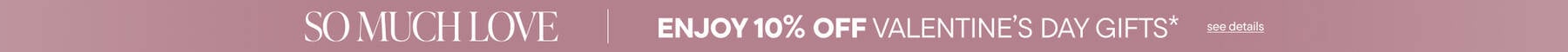 So Much Love. Enjoy 10% Off Valentine's Day Gifts*
