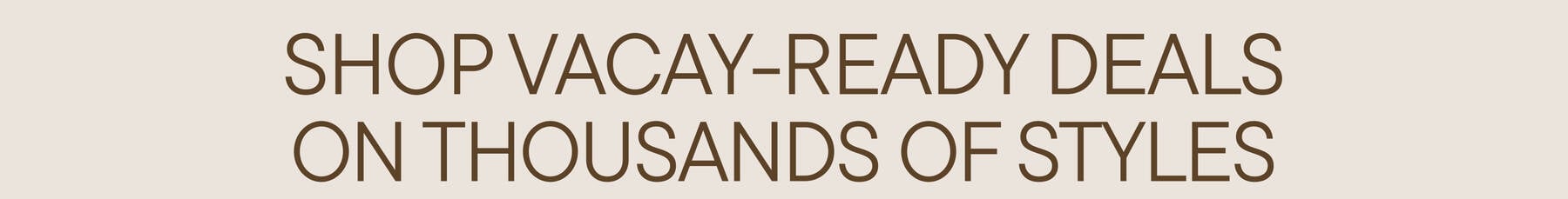 Big Styles Bigger Savings! | Shop Vacay-Ready Deals On Thousands of Styles