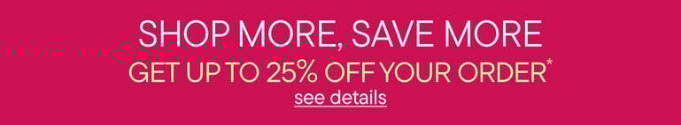 Shop More Save More | Get Up To 25% Off Your Order*