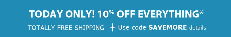 Today Only!10% Off Everything* + TOTALLY FREE Shipping