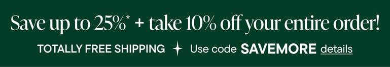 Save Up To 25% on EVERYTHING + 10% Off Your Order* TOTALLY FREE Shipping