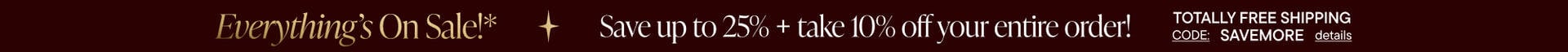 Save Up To 25% on EVERYTHING + 10% Off Your Order* TOTALLY FREE Shipping