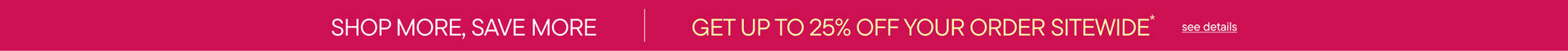 Shop More Save More | Get Up To 25% Off Your Order*