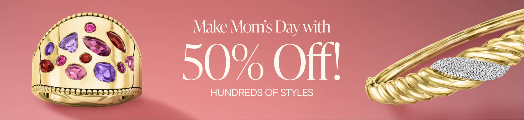 Make Mom's Day with 50% Off! Hundreds of Styles