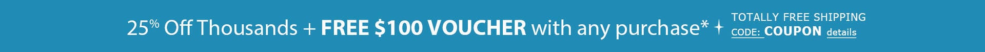 25% Off Thousands of Styles + FREE $100 VOUCHER for Next Time* TOTALLY FREE Shipping