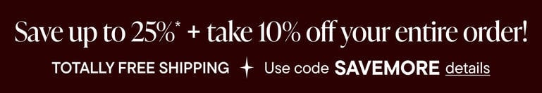 Save Up To 25% on EVERYTHING + 10% Off Your Order* TOTALLY FREE Shipping