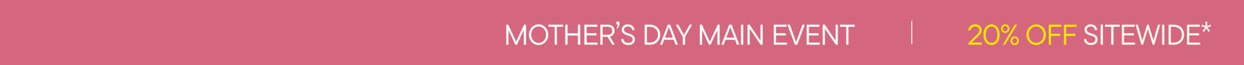 Mother's Day Main Event | 20% Off Sitewide*