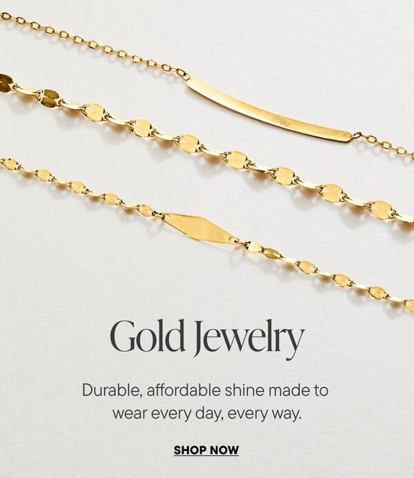 Gold Jewelry. Durable, affordable shine made to wear every day, every way. Shop Now