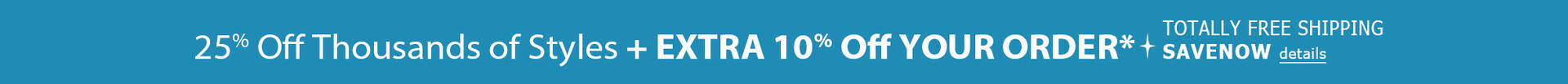25% Off Thousands of Styles + EXTRA 10% Off Order* + TOTALLY FREE Shipping