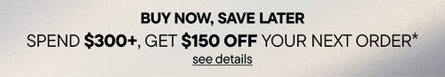 Buy Now, Save Later. Spend $300 Get $150 Off your Next Order*