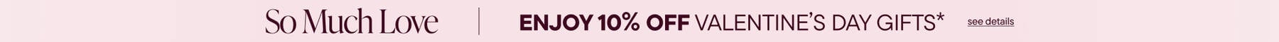 So Much Love. Enjoy 10% Off Valentine's Day Gifts*