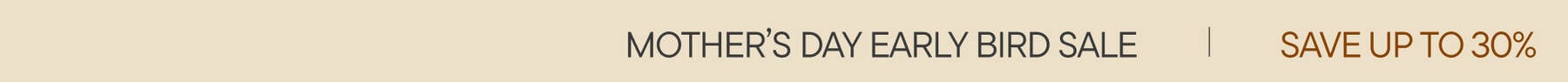 Mother's Day Early Bird Sale | Save Up To 30%