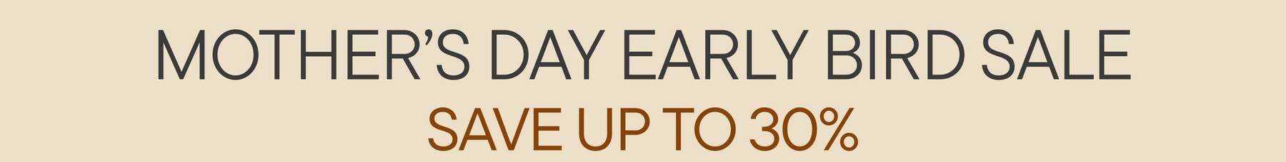 Mother's Day Early Bird Sale | Save Up To 30%